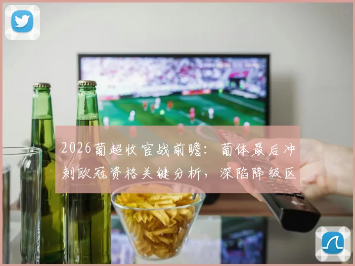 2026葡超收官战前瞻：葡体最后冲刺欧冠资格关键分析，深陷降级区的通德拉能否绝地反击？