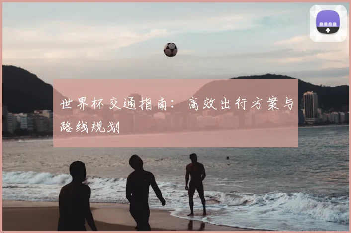 世界杯交通指南：高效出行方案与路线规划