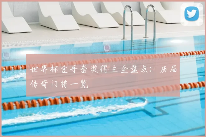 世界杯金手套奖得主全盘点:历届传奇门将一览