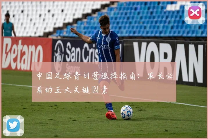 中国足球青训营选择指南:家长必看的五大关键因素