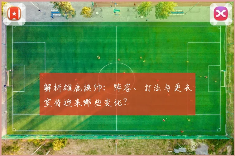 解析雄鹿换帅：阵容、打法与更衣室将迎来哪些变化？