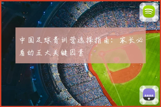 中国足球青训营选择指南:家长必看的五大关键因素