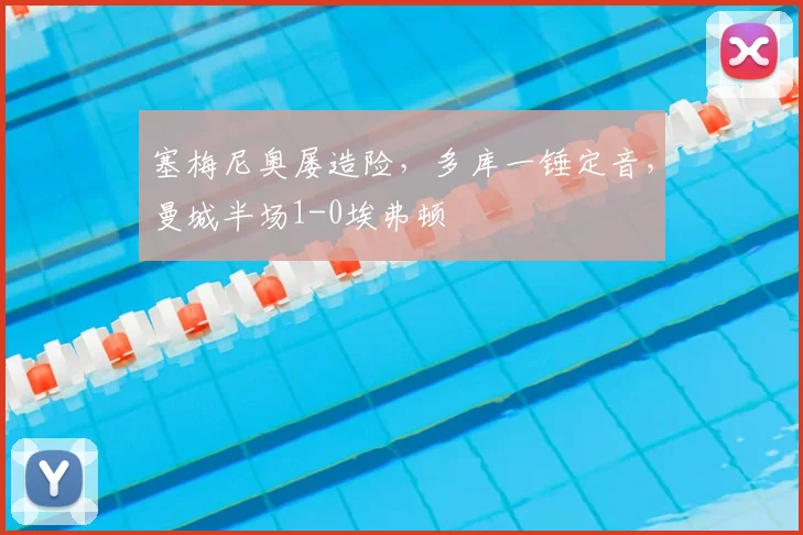 塞梅尼奥屡造险，多库一锤定音，曼城半场1-0埃弗顿