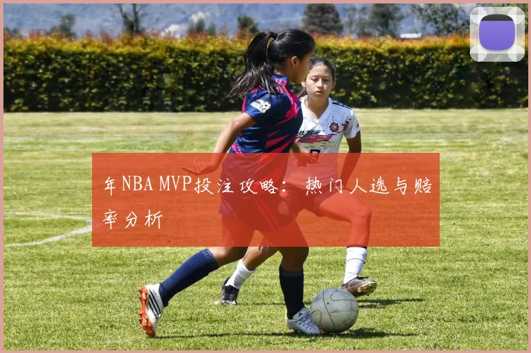 年NBA MVP投注攻略：热门人选与赔率分析