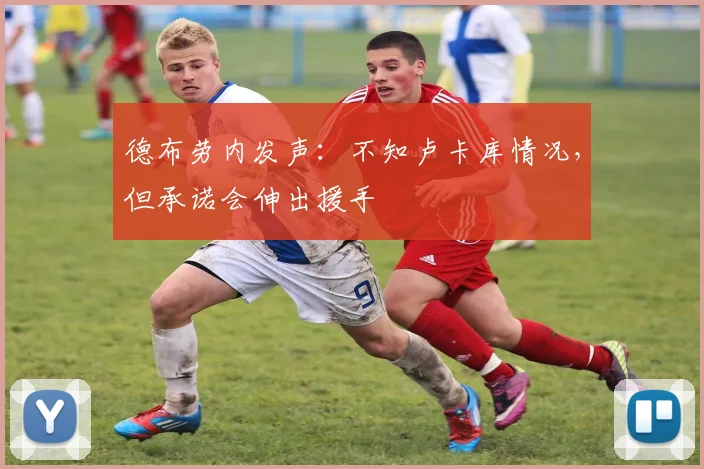 德布劳内发声:不知卢卡库情况,但承诺会伸出援手