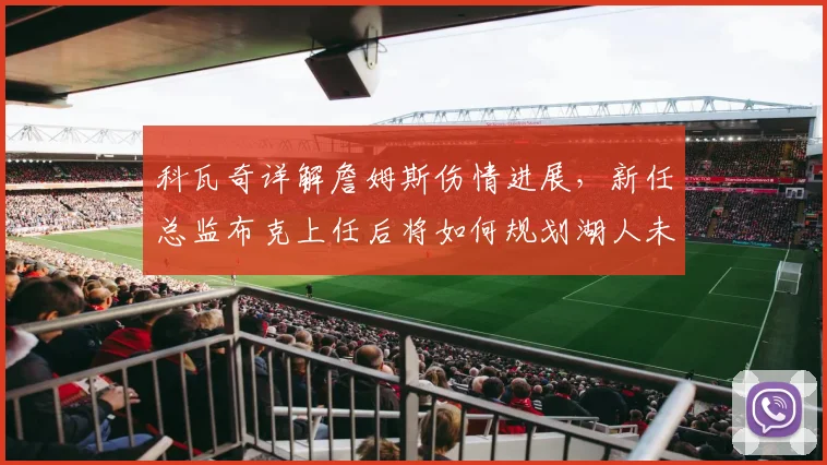 科瓦奇详解詹姆斯伤情进展，新任总监布克上任后将如何规划湖人未来？