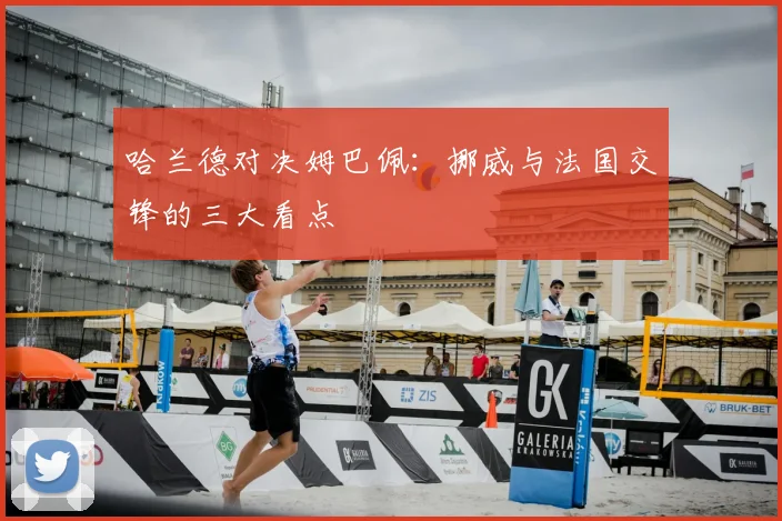 哈兰德对决姆巴佩:挪威与法国交锋的三大看点