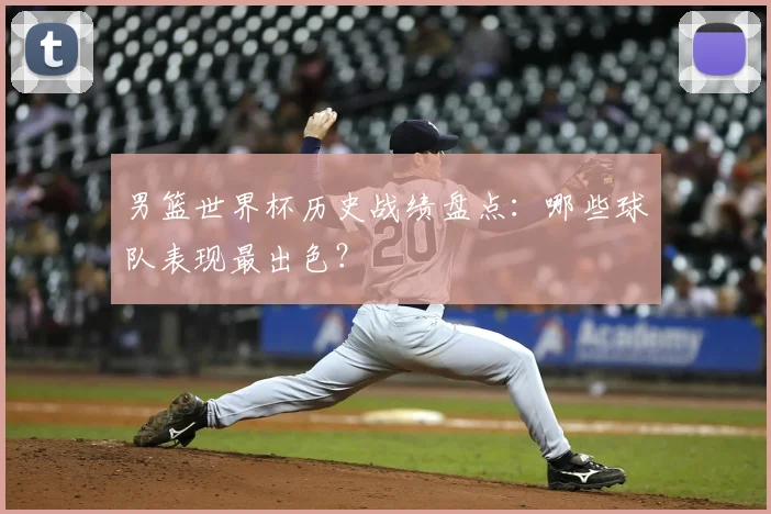 男篮世界杯历史战绩盘点：哪些球队表现最出色？