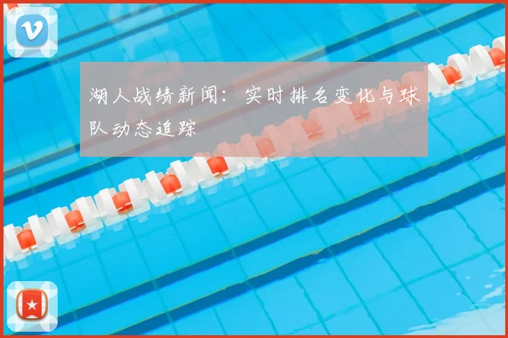 湖人战绩新闻:实时排名变化与球队动态追踪