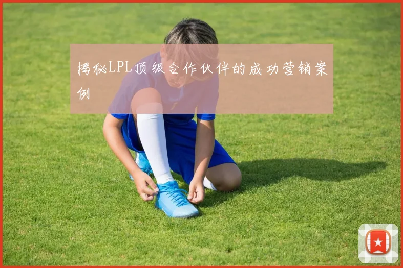 揭秘LPL顶级合作伙伴的成功营销案例