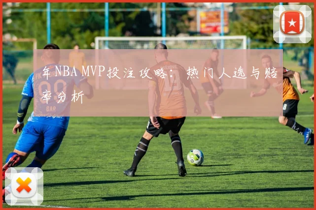 年NBA MVP投注攻略:热门人选与赔率分析