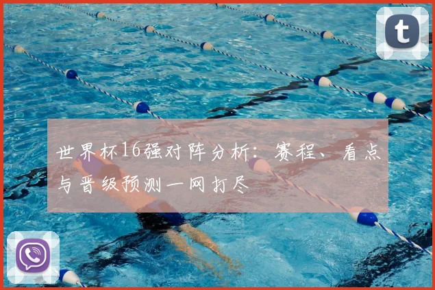 世界杯16强对阵分析:赛程、看点与晋级预测一网打尽