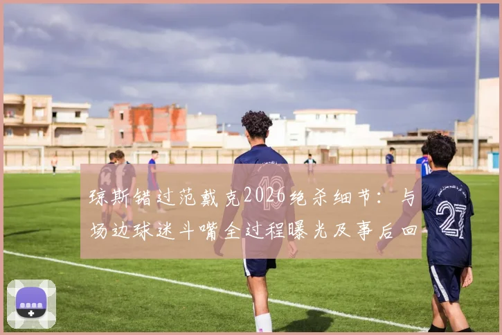 琼斯错过范戴克2026绝杀细节:与场边球迷斗嘴全过程曝光及事后回应