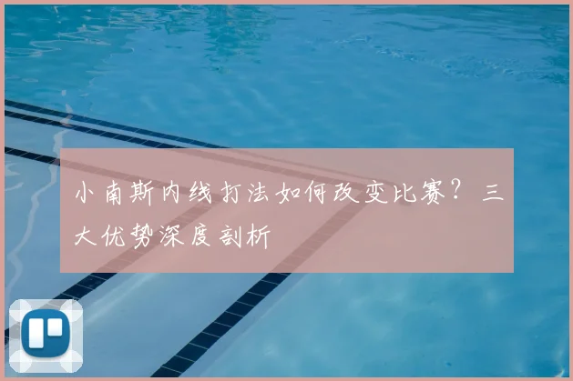 小南斯内线打法如何改变比赛？三大优势深度剖析