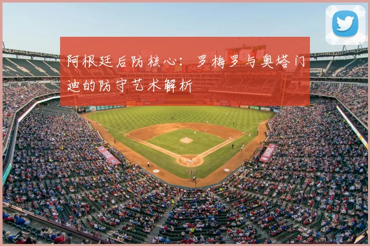阿根廷后防核心：罗梅罗与奥塔门迪的防守艺术解析