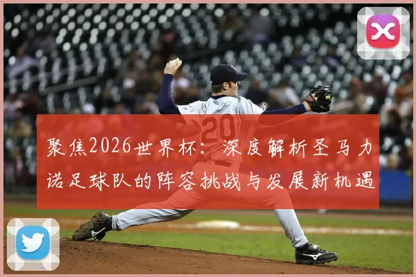 聚焦2026世界杯：深度解析圣马力诺足球队的阵容挑战与发展新机遇