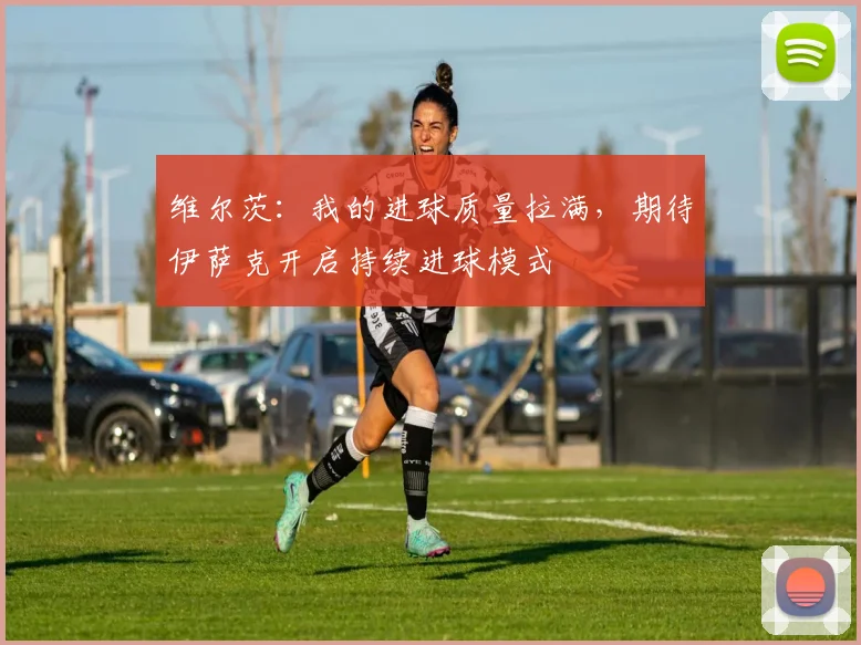 维尔茨:我的进球质量拉满,期待伊萨克开启持续进球模式