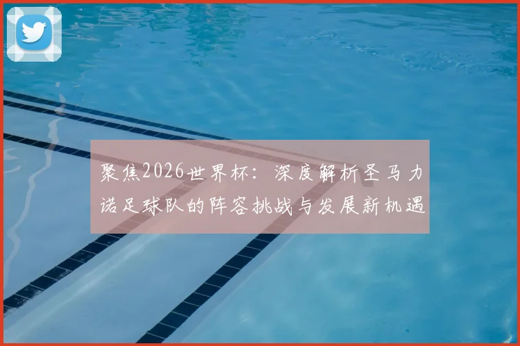 聚焦2026世界杯:深度解析圣马力诺足球队的阵容挑战与发展新机遇