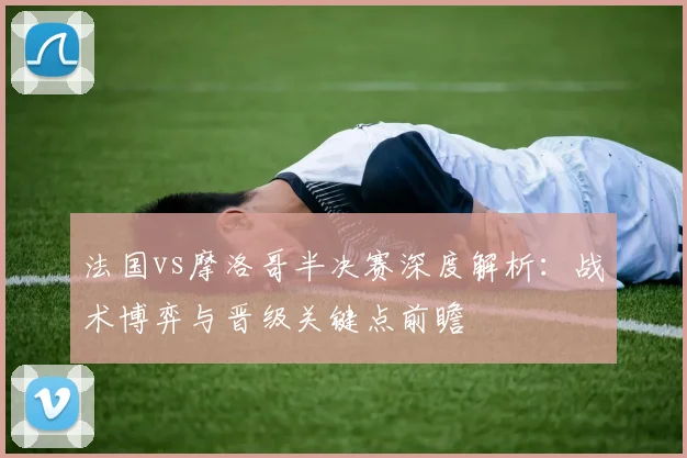 法国vs摩洛哥半决赛深度解析:战术博弈与晋级关键点前瞻