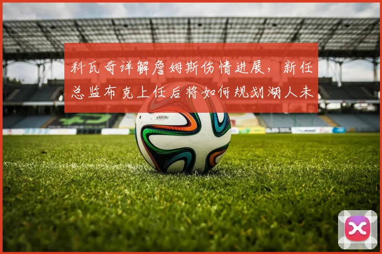 科瓦奇详解詹姆斯伤情进展,新任总监布克上任后将如何规划湖人未来?