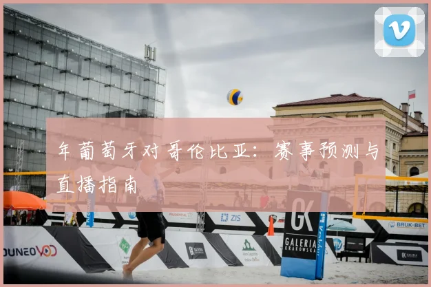 年葡萄牙对哥伦比亚：赛事预测与直播指南