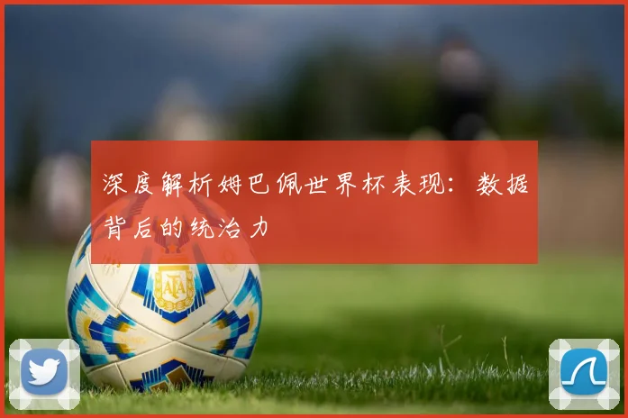 深度解析姆巴佩世界杯表现:数据背后的统治力