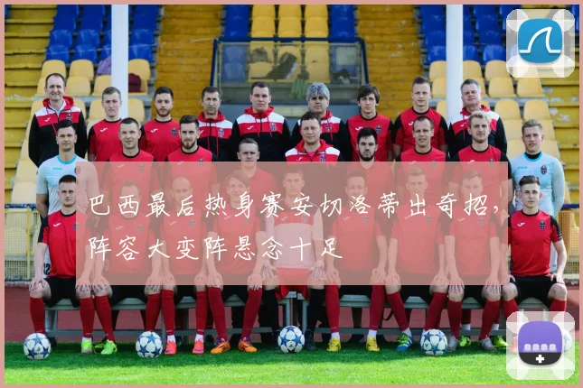 巴西最后热身赛安切洛蒂出奇招，阵容大变阵悬念十足