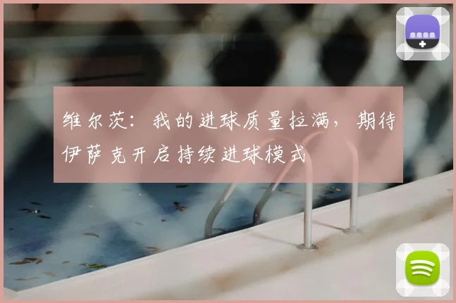 维尔茨：我的进球质量拉满，期待伊萨克开启持续进球模式