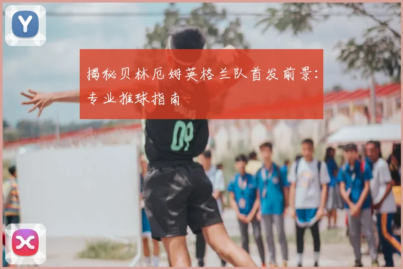 揭秘贝林厄姆英格兰队首发前景：专业推球指南