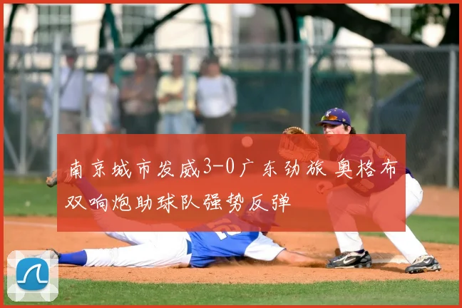 南京城市发威3-0广东劲旅 奥格布双响炮助球队强势反弹