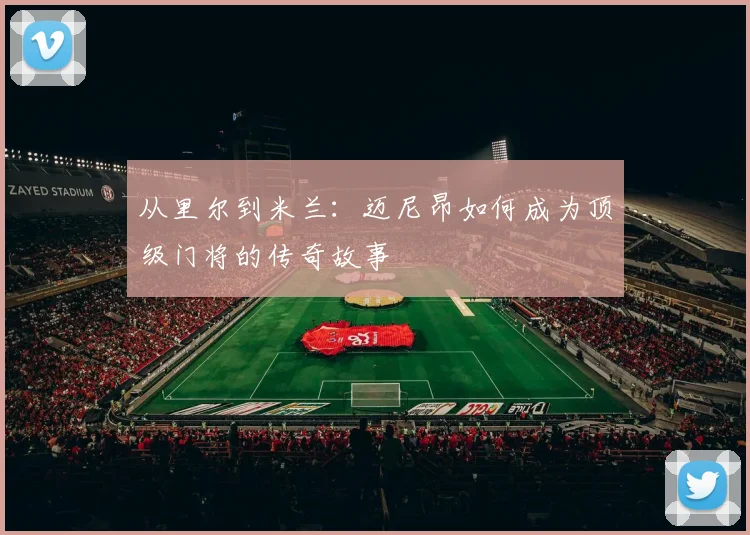 从里尔到米兰:迈尼昂如何成为顶级门将的传奇故事