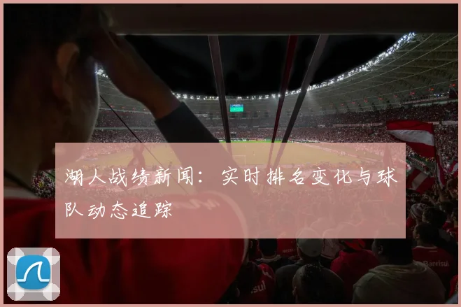 湖人战绩新闻：实时排名变化与球队动态追踪