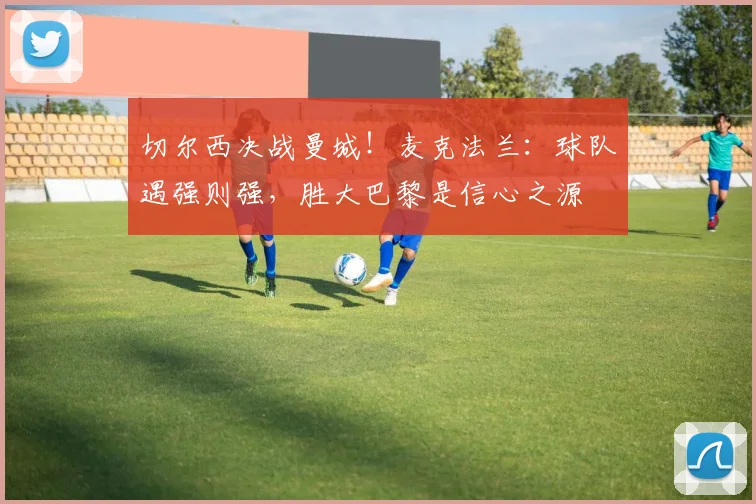 切尔西决战曼城!麦克法兰:球队遇强则强,胜大巴黎是信心之源