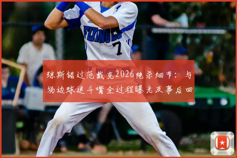 琼斯错过范戴克2026绝杀细节：与场边球迷斗嘴全过程曝光及事后回应