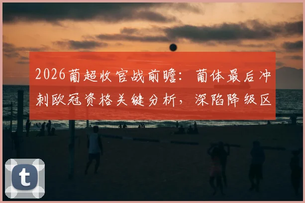2026葡超收官战前瞻:葡体最后冲刺欧冠资格关键分析,深陷降级区的通德拉能否绝地反击?